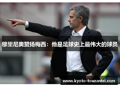 穆里尼奥赞扬梅西：他是足球史上最伟大的球员